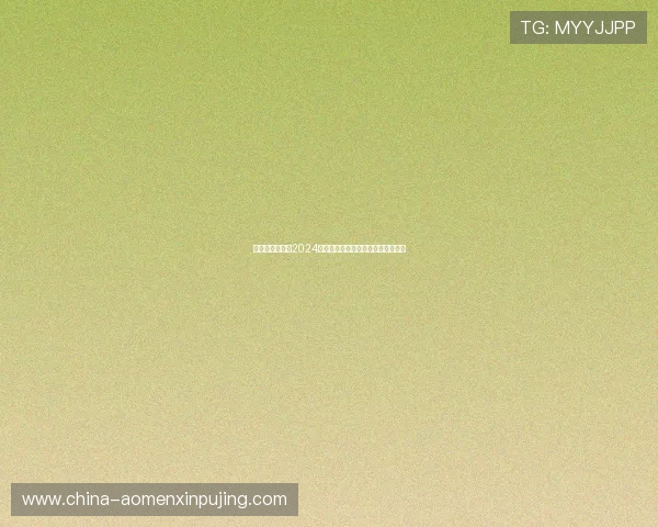 新葡京最新网址2024年最新官方入口全面解析与使用指南 新葡京最新网址2024年最新官方入口全面解析与使用指南